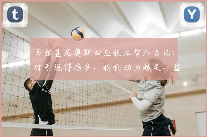 马尔基尼奥斯回应张本智和言论：对手说得越多，我们动力越足，盘点体坛经典心理战反击