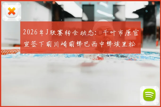 2026年J联赛转会动态：千叶市原官宣签下前川崎前锋巴西中锋埃里松，解析其技术特点与球队战术补强