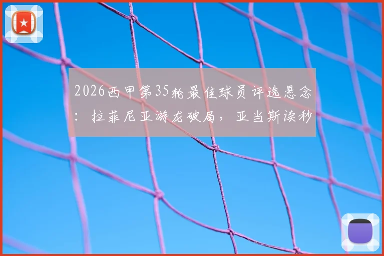 2026西甲第35轮最佳球员评选悬念：拉菲尼亚游龙破局，亚当斯读秒绝杀，谁才是本轮真正的MVP？