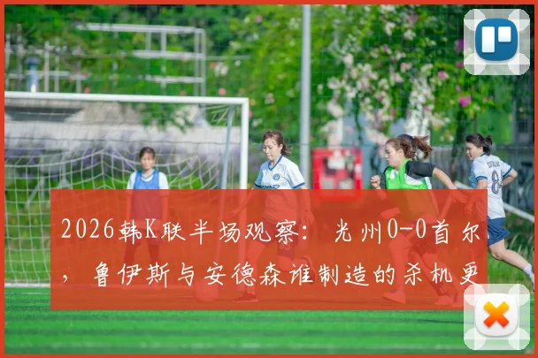 2026韩K联半场观察：光州0-0首尔，鲁伊斯与安德森谁制造的杀机更致命？
