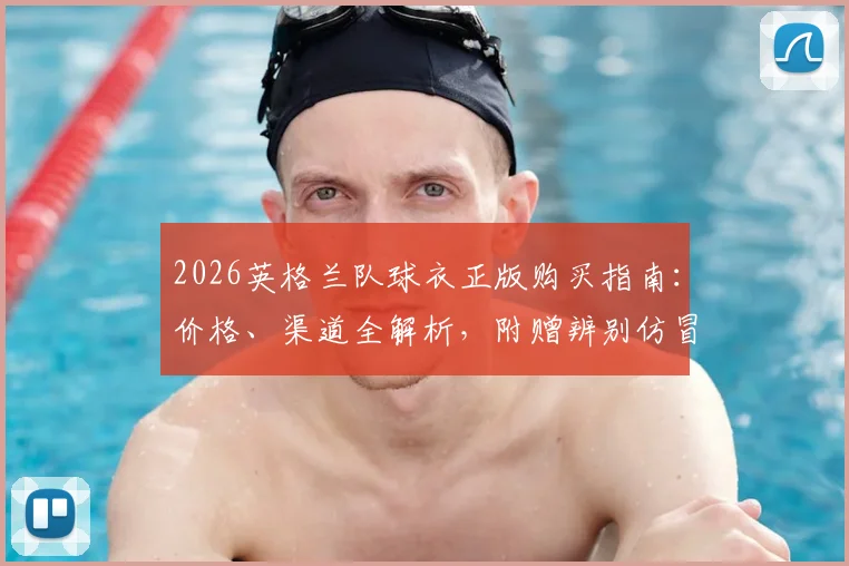 2026英格兰队球衣正版购买指南：价格、渠道全解析，附赠辨别仿冒品实用技巧