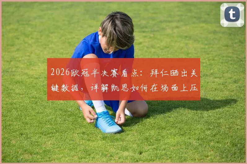 2026欧冠半决赛看点：拜仁晒出关键数据，详解凯恩如何在场面上压制登贝莱