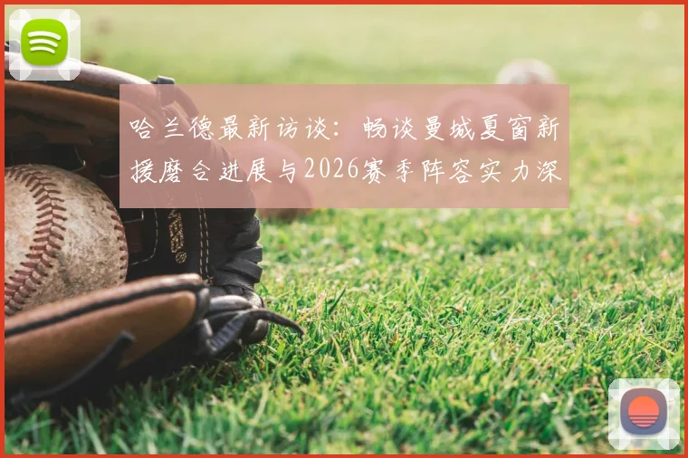 哈兰德最新访谈:畅谈曼城夏窗新援磨合进展与2026赛季阵容实力深度展望